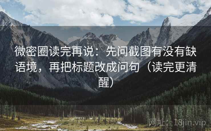 微密圈读完再说：先问截图有没有缺语境，再把标题改成问句（读完更清醒）