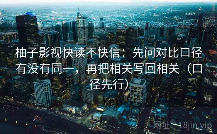 柚子影视快读不快信：先问对比口径有没有同一，再把相关写回相关（口径先行）