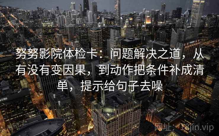 努努影院体检卡：问题解决之道，从有没有变因果，到动作把条件补成清单，提示给句子去噪