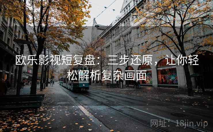 欧乐影视短复盘：三步还原，让你轻松解析复杂画面