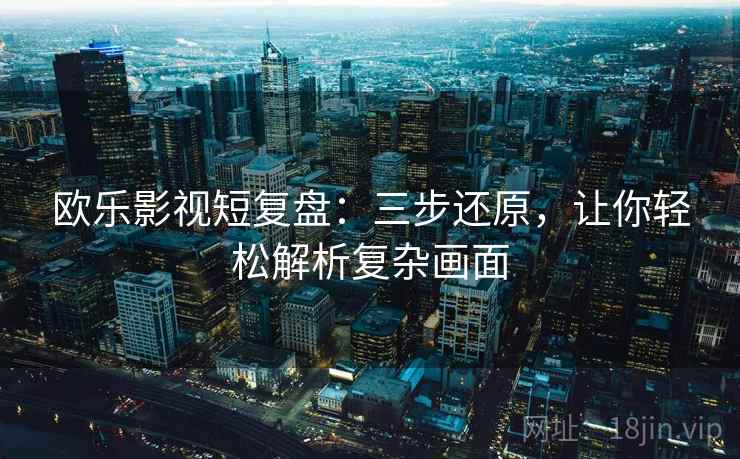 欧乐影视短复盘：三步还原，让你轻松解析复杂画面