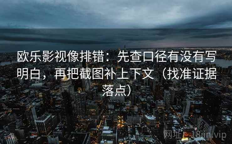 欧乐影视像排错：先查口径有没有写明白，再把截图补上下文（找准证据落点）