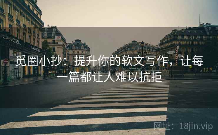 觅圈小抄：提升你的软文写作，让每一篇都让人难以抗拒