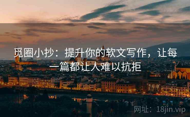 觅圈小抄：提升你的软文写作，让每一篇都让人难以抗拒
