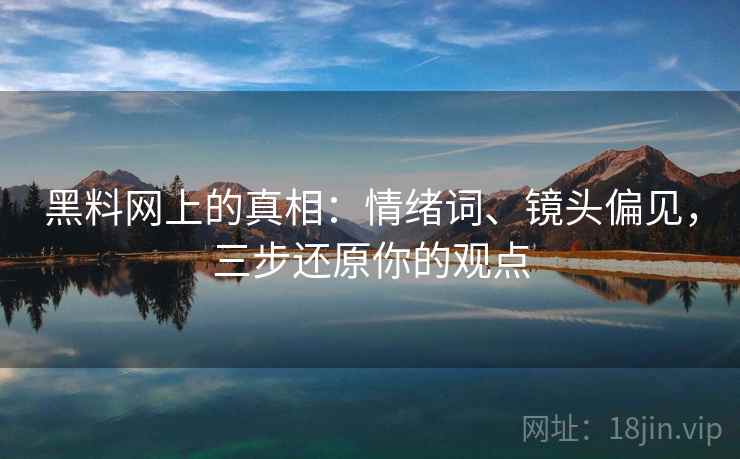 黑料网上的真相：情绪词、镜头偏见，三步还原你的观点