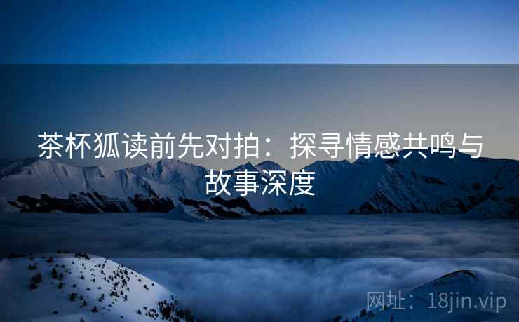 茶杯狐读前先对拍：探寻情感共鸣与故事深度  第2张