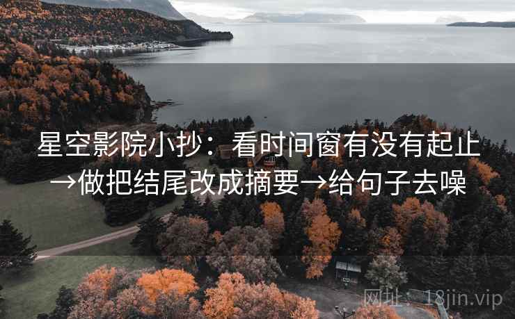 星空影院小抄：看时间窗有没有起止→做把结尾改成摘要→给句子去噪