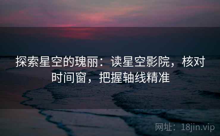 探索星空的瑰丽：读星空影院，核对时间窗，把握轴线精准  第2张