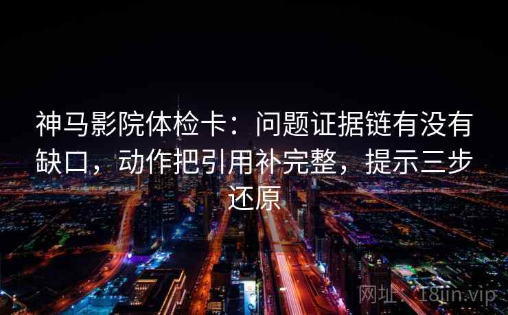 神马影院体检卡：问题证据链有没有缺口，动作把引用补完整，提示三步还原