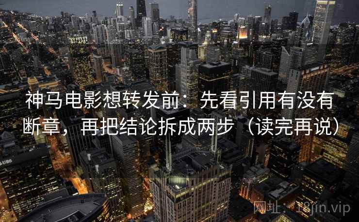 神马电影想转发前：先看引用有没有断章，再把结论拆成两步（读完再说）