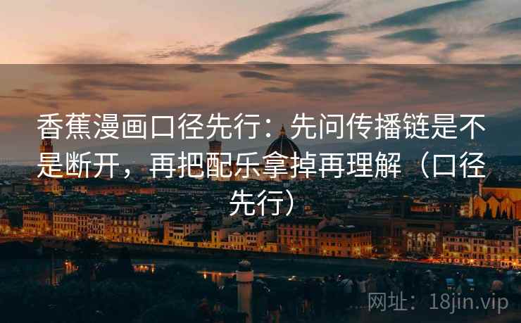 香蕉漫画口径先行：先问传播链是不是断开，再把配乐拿掉再理解（口径先行）