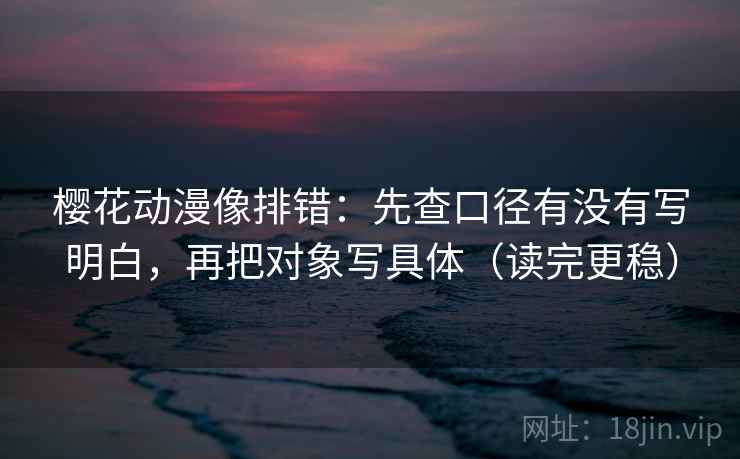 樱花动漫像排错：先查口径有没有写明白，再把对象写具体（读完更稳）