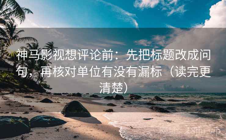 神马影视想评论前：先把标题改成问句，再核对单位有没有漏标（读完更清楚）