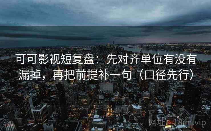 可可影视短复盘：先对齐单位有没有漏掉，再把前提补一句（口径先行）