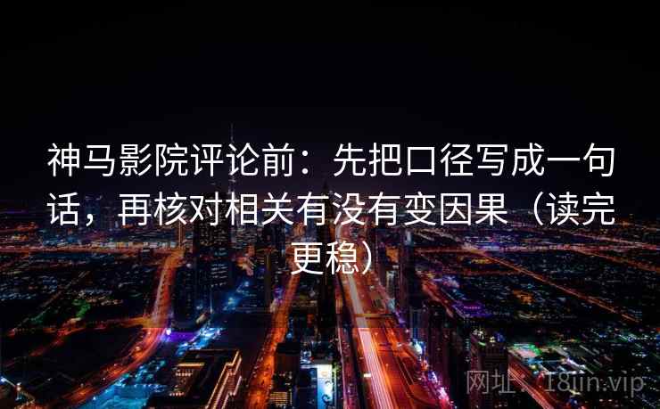 神马影院评论前：先把口径写成一句话，再核对相关有没有变因果（读完更稳）
