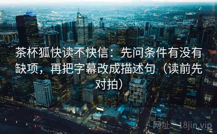 茶杯狐快读不快信：先问条件有没有缺项，再把字幕改成描述句（读前先对拍）