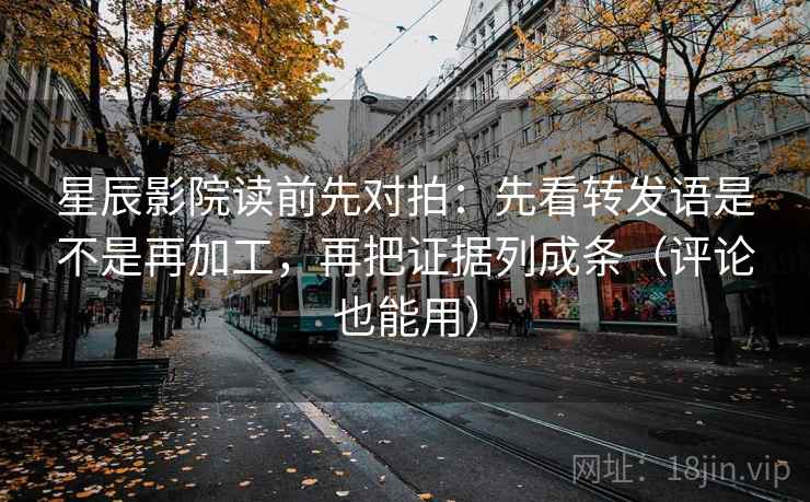 星辰影院读前先对拍：先看转发语是不是再加工，再把证据列成条（评论也能用）