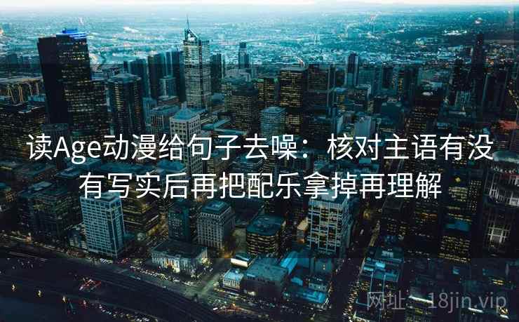 读Age动漫给句子去噪：核对主语有没有写实后再把配乐拿掉再理解