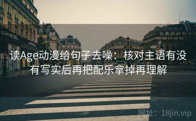 读Age动漫给句子去噪：核对主语有没有写实后再把配乐拿掉再理解
