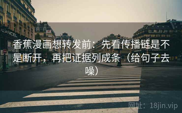香蕉漫画想转发前：先看传播链是不是断开，再把证据列成条（给句子去噪）