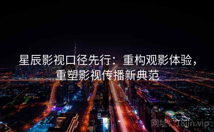 星辰影视口径先行：重构观影体验，重塑影视传播新典范