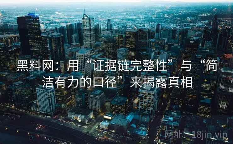 黑料网：用“证据链完整性”与“简洁有力的口径”来揭露真相