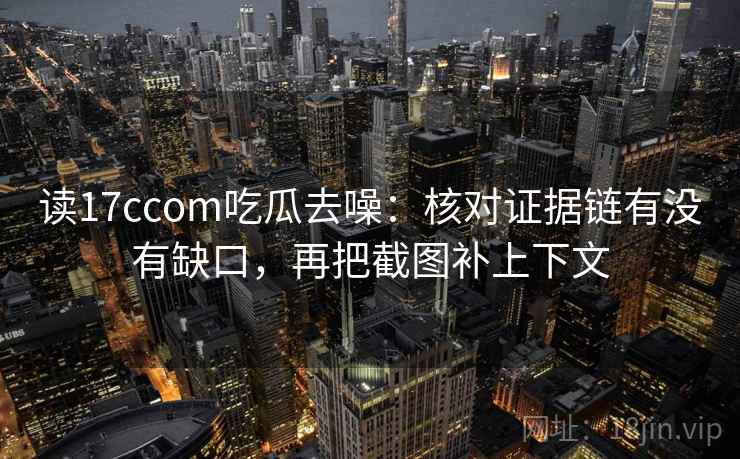 读17ccom吃瓜去噪：核对证据链有没有缺口，再把截图补上下文