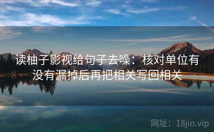 读柚子影视给句子去噪：核对单位有没有漏掉后再把相关写回相关