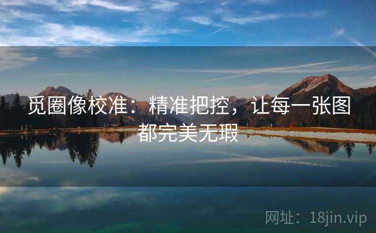 觅圈像校准：精准把控，让每一张图都完美无瑕