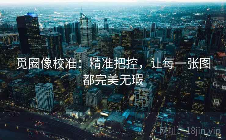 觅圈像校准：精准把控，让每一张图都完美无瑕