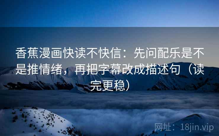 香蕉漫画快读不快信：先问配乐是不是推情绪，再把字幕改成描述句（读完更稳）