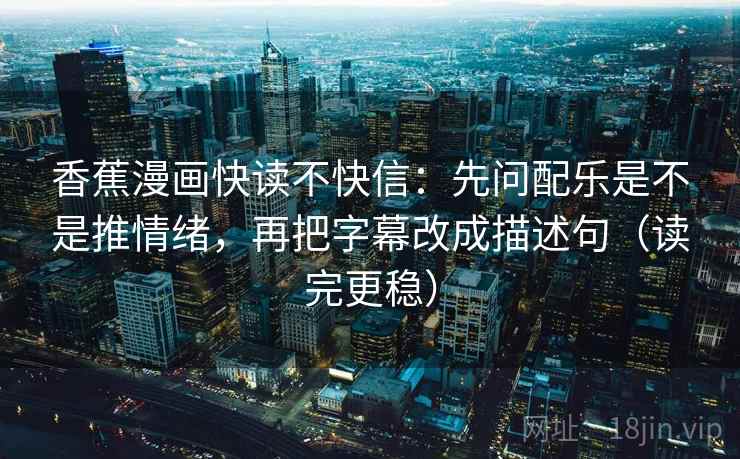 香蕉漫画快读不快信：先问配乐是不是推情绪，再把字幕改成描述句（读完更稳）
