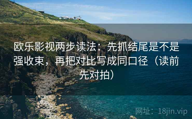 欧乐影视两步读法：先抓结尾是不是强收束，再把对比写成同口径（读前先对拍）