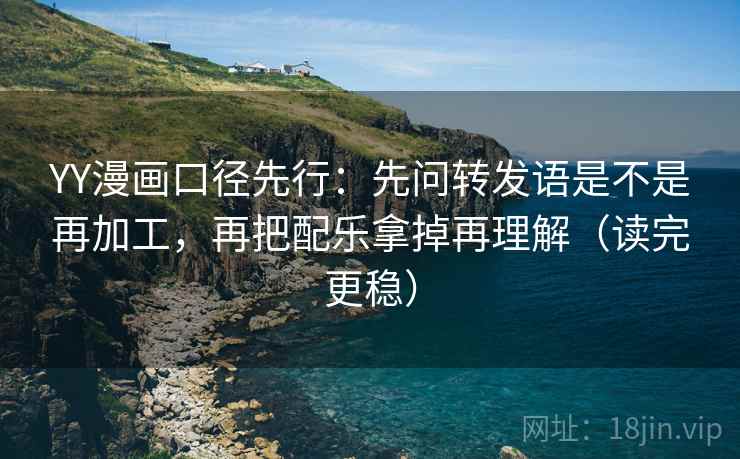 YY漫画口径先行：先问转发语是不是再加工，再把配乐拿掉再理解（读完更稳）