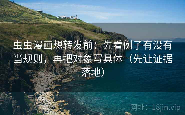 虫虫漫画想转发前：先看例子有没有当规则，再把对象写具体（先让证据落地）