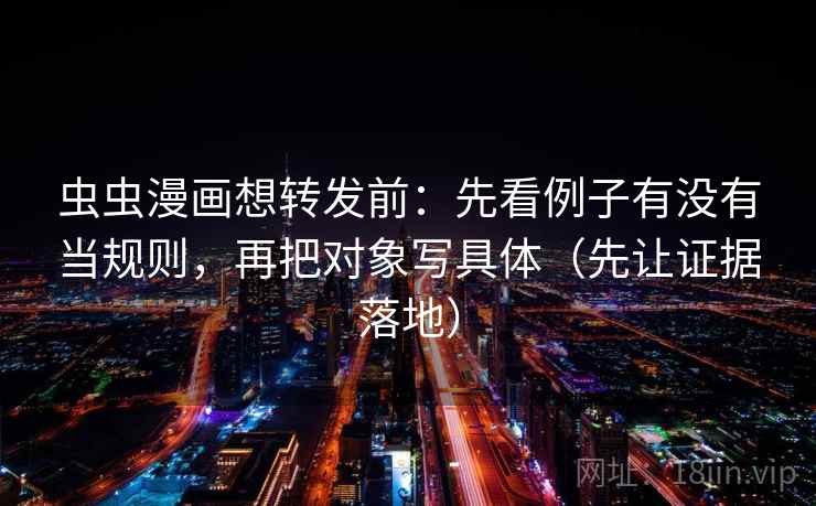 虫虫漫画想转发前：先看例子有没有当规则，再把对象写具体（先让证据落地）
