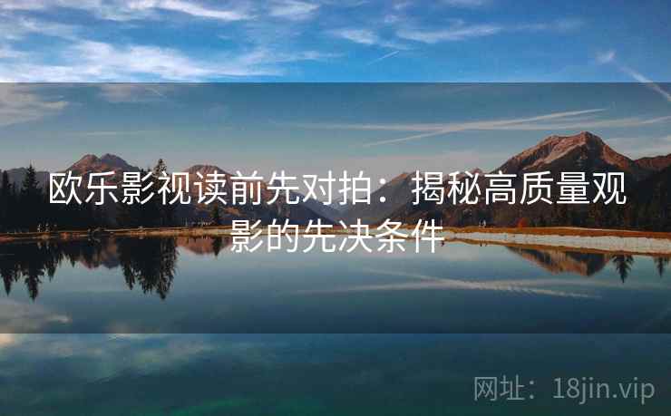 欧乐影视读前先对拍：揭秘高质量观影的先决条件