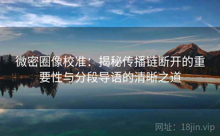 微密圈像校准：揭秘传播链断开的重要性与分段导语的清晰之道
