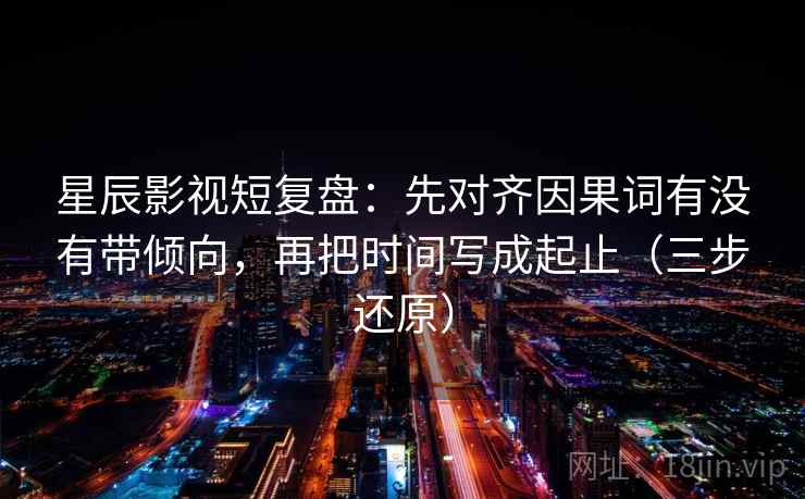 星辰影视短复盘：先对齐因果词有没有带倾向，再把时间写成起止（三步还原）