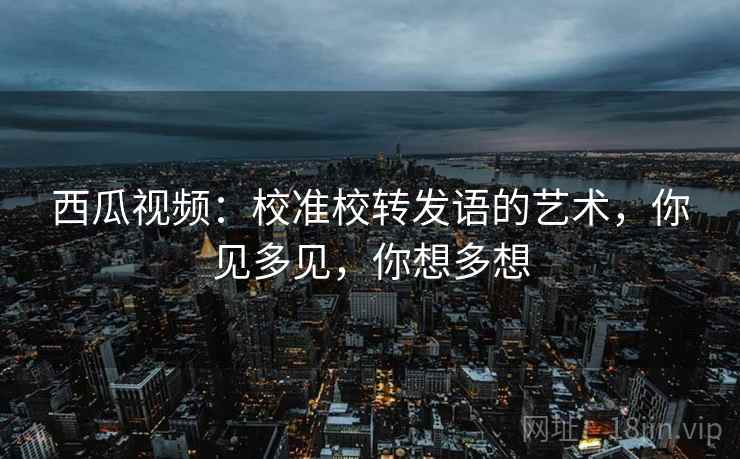 西瓜视频：校准校转发语的艺术，你见多见，你想多想