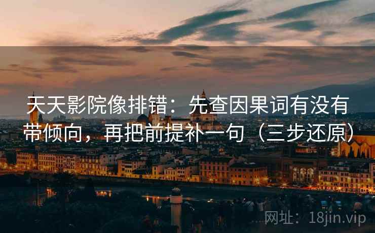 天天影院像排错：先查因果词有没有带倾向，再把前提补一句（三步还原）