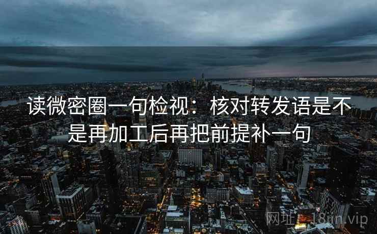读微密圈一句检视：核对转发语是不是再加工后再把前提补一句