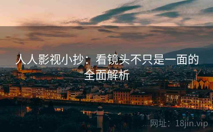 人人影视小抄：看镜头不只是一面的全面解析