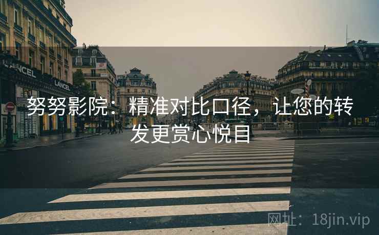 努努影院：精准对比口径，让您的转发更赏心悦目
