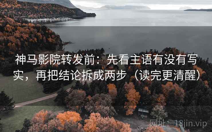 神马影院转发前：先看主语有没有写实，再把结论拆成两步（读完更清醒）