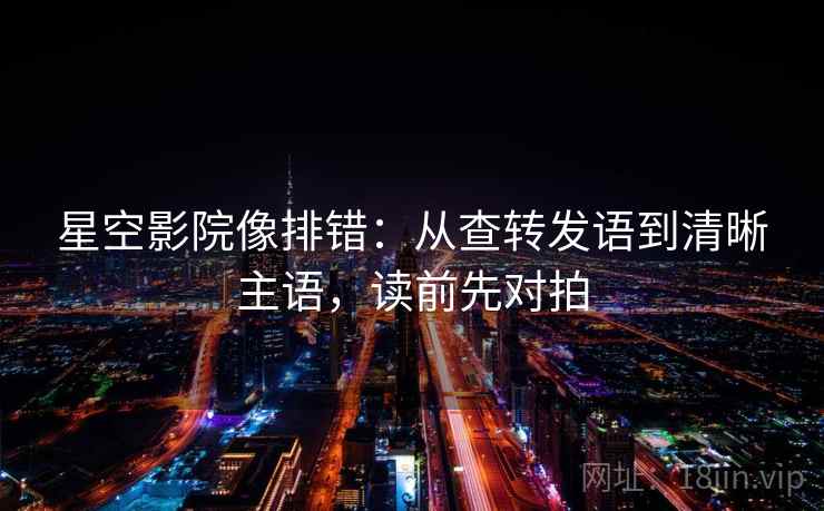 星空影院像排错：从查转发语到清晰主语，读前先对拍