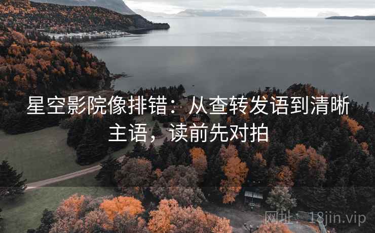 星空影院像排错：从查转发语到清晰主语，读前先对拍