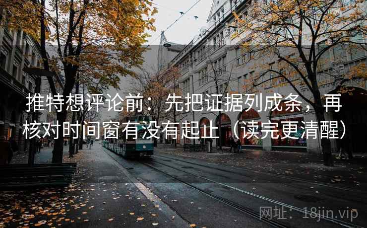 推特想评论前:先把证据列成条,再核对时间窗有没有起止(读完更清醒)