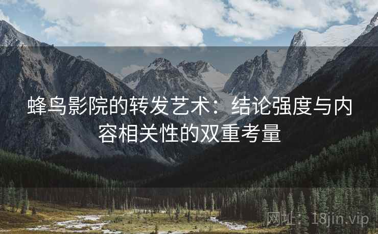 蜂鸟影院的转发艺术：结论强度与内容相关性的双重考量