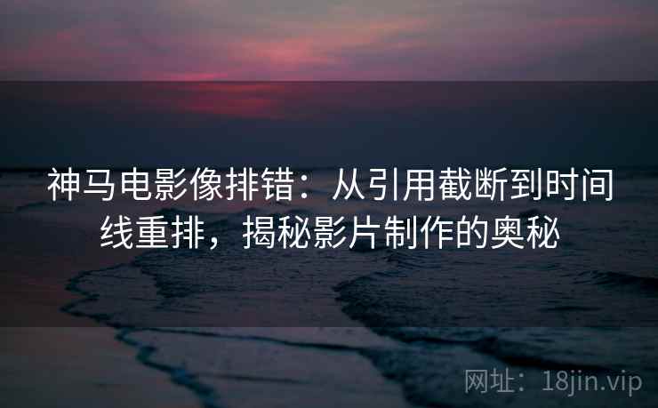 神马电影像排错:从引用截断到时间线重排,揭秘影片制作的奥秘
